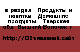  в раздел : Продукты и напитки » Домашние продукты . Тверская обл.,Вышний Волочек г.